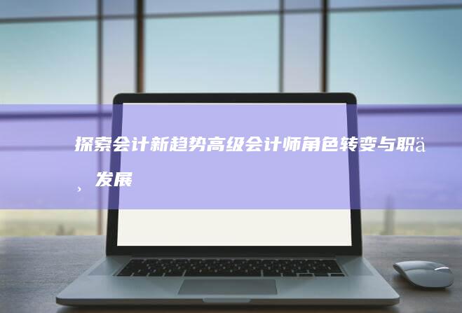 探索会计新趋势：高级会计师角色转变与职业发展规划研究