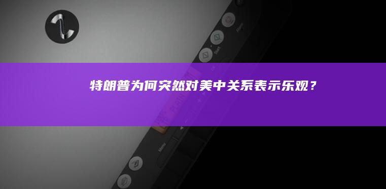 特朗普为何突然对美中关系表示乐观？